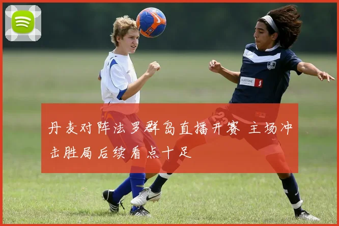 丹麦对阵法罗群岛直播开赛 主场冲击胜局后续看点十足