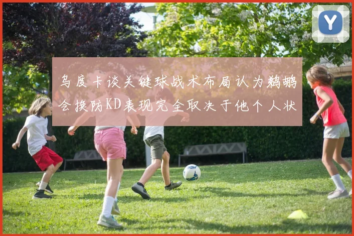 乌度卡谈关键球战术布局认为鹈鹕会换防KD表现完全取决于他个人状态
