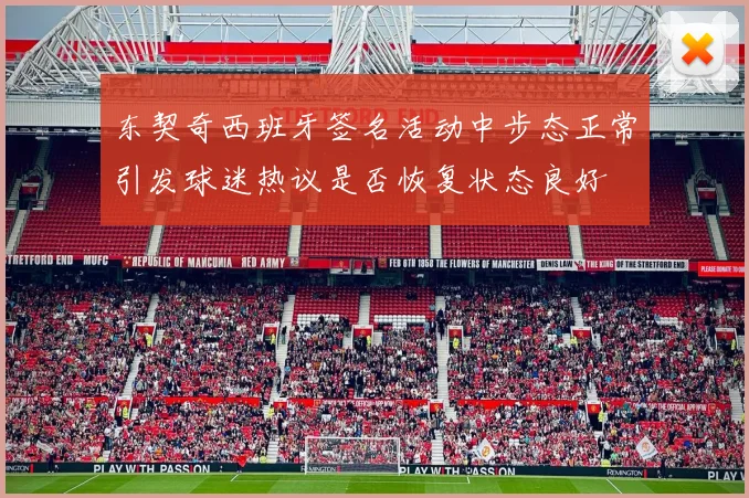 东契奇西班牙签名活动中步态正常引发球迷热议是否恢复状态良好