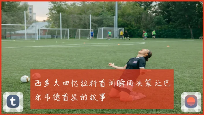 西多夫回忆拉科首训瞬间决策让巴尔韦德首发的故事