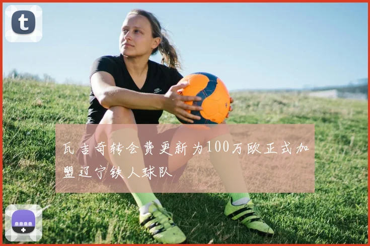 瓦吉奇转会费更新为100万欧正式加盟辽宁铁人球队