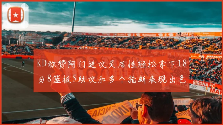 KD称赞阿门进攻灵活性轻松拿下18分8篮板5助攻和多个抢断表现出色