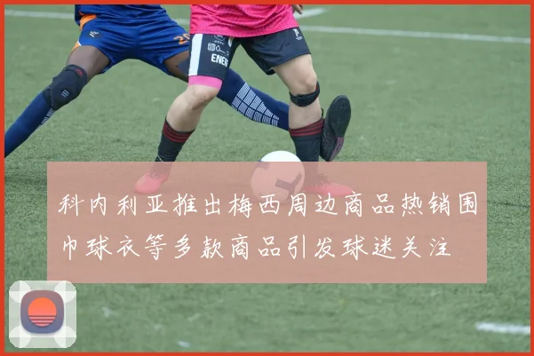 科内利亚推出梅西周边商品热销围巾球衣等多款商品引发球迷关注