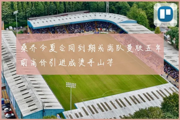 桑乔今夏合同到期或离队曼联五年前高价引进成烫手山芋