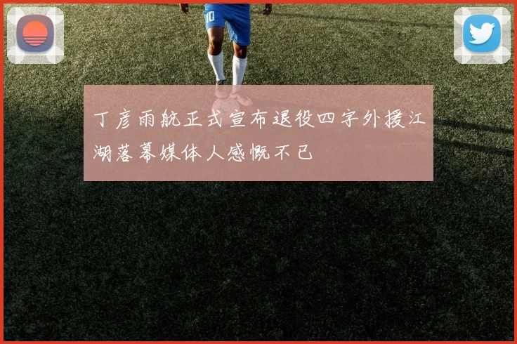 丁彦雨航正式宣布退役四字外援江湖落幕媒体人感慨不已