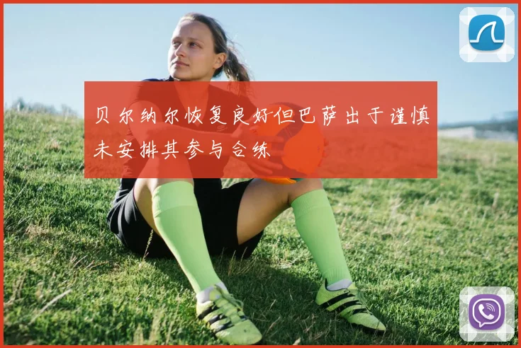贝尔纳尔恢复良好但巴萨出于谨慎未安排其参与合练