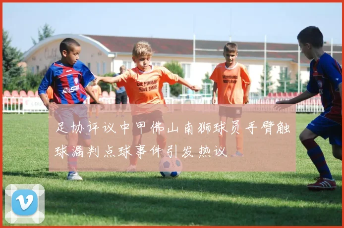足协评议中甲佛山南狮球员手臂触球漏判点球事件引发热议