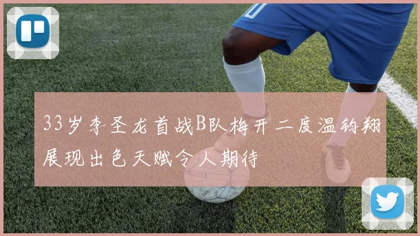 33岁李圣龙首战B队梅开二度温钧翔展现出色天赋令人期待