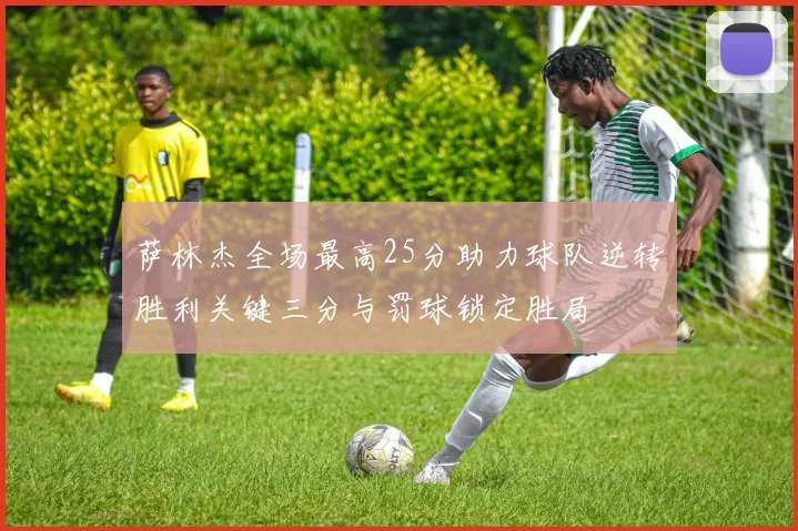 萨林杰全场最高25分助力球队逆转胜利关键三分与罚球锁定胜局