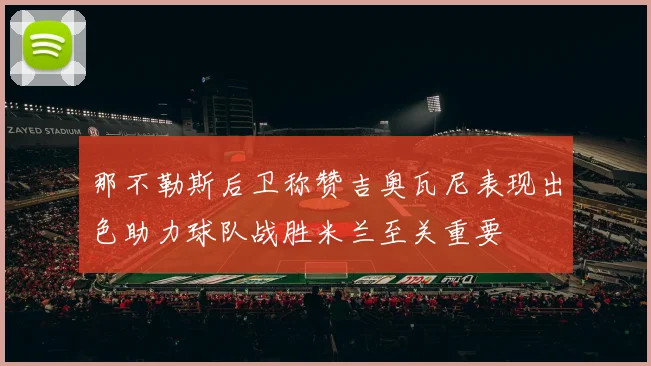 那不勒斯后卫称赞吉奥瓦尼表现出色助力球队战胜米兰至关重要