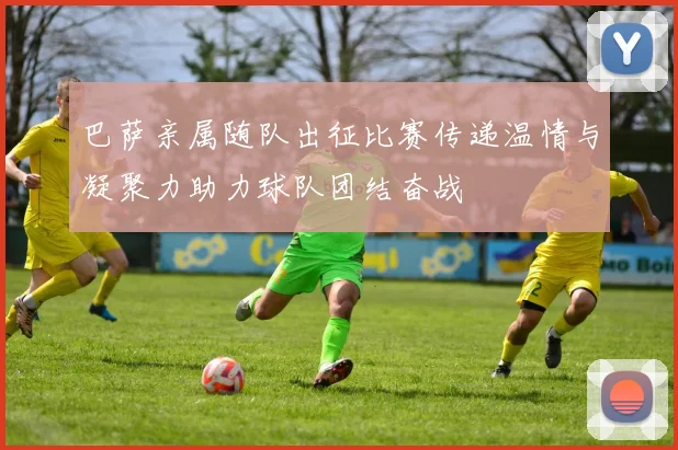 巴萨亲属随队出征比赛传递温情与凝聚力助力球队团结奋战