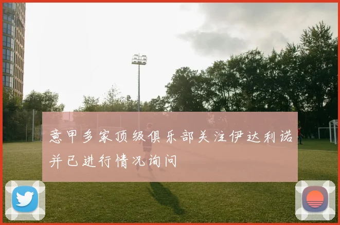 意甲多家顶级俱乐部关注伊达利诺并已进行情况询问