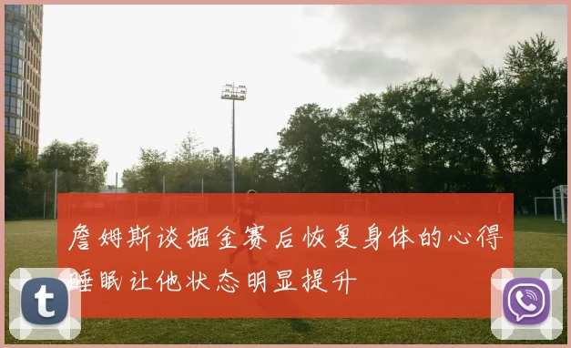 詹姆斯谈掘金赛后恢复身体的心得睡眠让他状态明显提升