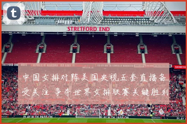 中国女排对阵美国央视五套直播备受关注 争夺世界女排联赛关键胜利