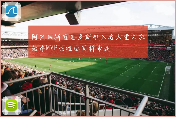 阿里纳斯直言罗斯难入名人堂文班若夺MVP也难逃同样命运