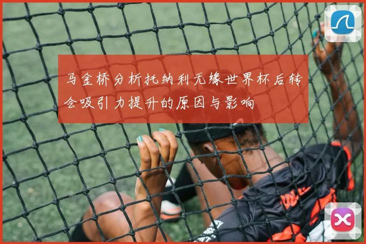 马金桥分析托纳利无缘世界杯后转会吸引力提升的原因与影响