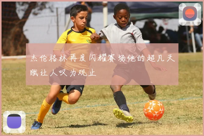 杰伦格林再度闪耀赛场他的超凡天赋让人叹为观止