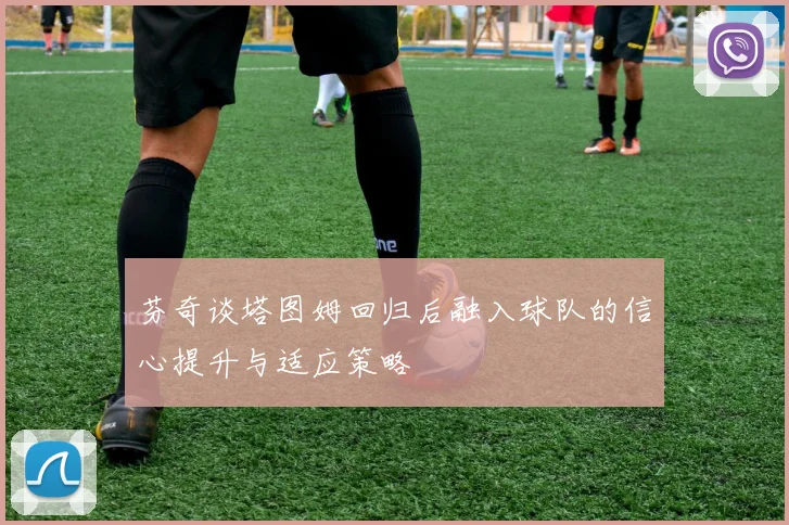 芬奇谈塔图姆回归后融入球队的信心提升与适应策略