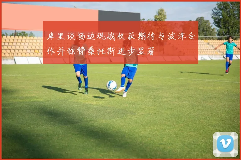 库里谈场边观战收获期待与波津合作并称赞桑托斯进步显著