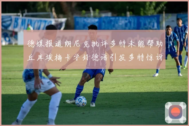 德媒报道朗尼克批评多特未能帮助丘库埃梅卡学好德语引发多特惊讶