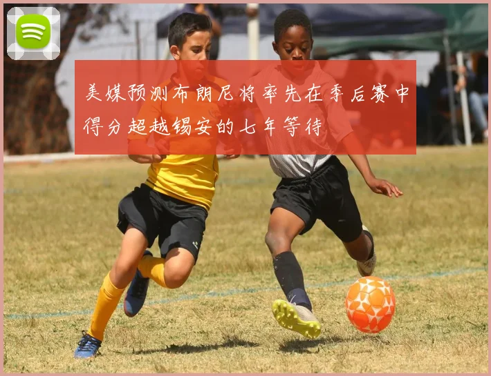 美媒预测布朗尼将率先在季后赛中得分超越锡安的七年等待