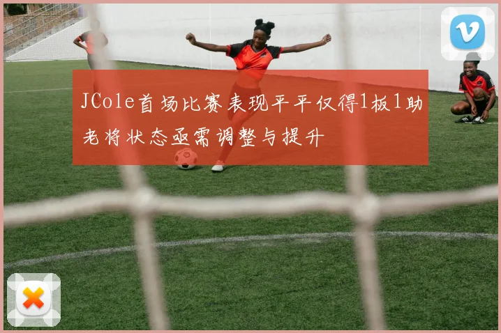 JCole首场比赛表现平平仅得1板1助老将状态亟需调整与提升