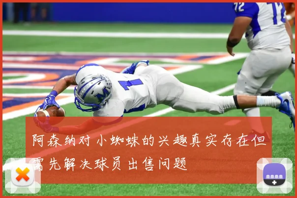 阿森纳对小蜘蛛的兴趣真实存在但需先解决球员出售问题