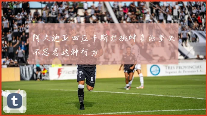 阿夫迪亚回应卡斯尔挑衅言论坚决不容忍这种行为