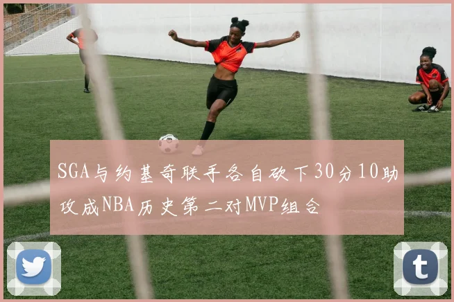 SGA与约基奇联手各自砍下30分10助攻成NBA历史第二对MVP组合