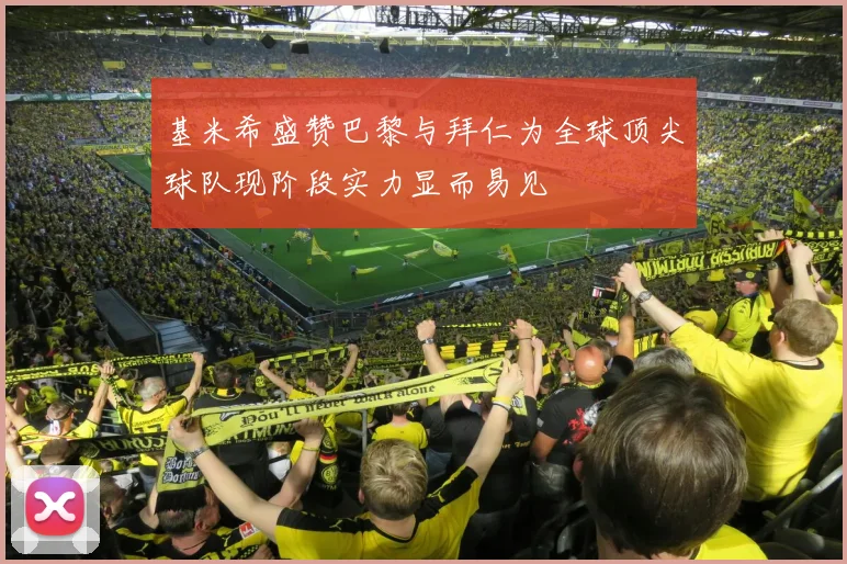 基米希盛赞巴黎与拜仁为全球顶尖球队现阶段实力显而易见