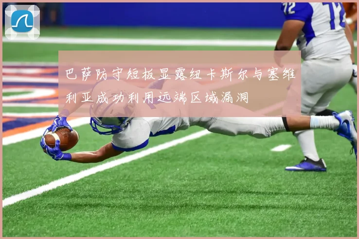 巴萨防守短板显露纽卡斯尔与塞维利亚成功利用远端区域漏洞
