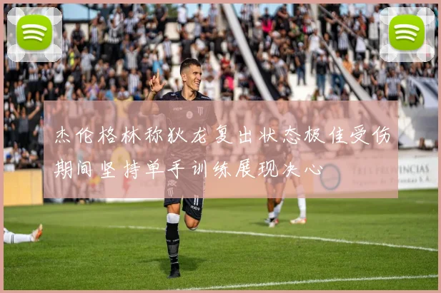 杰伦格林称狄龙复出状态极佳受伤期间坚持单手训练展现决心