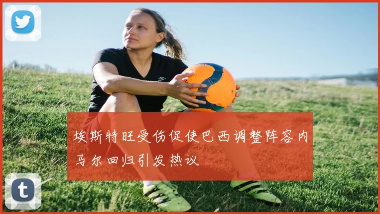 埃斯特旺受伤促使巴西调整阵容内马尔回归引发热议