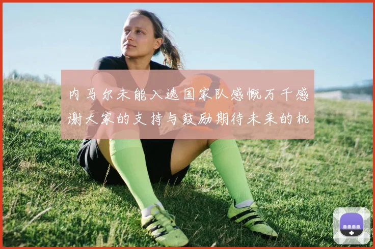 内马尔未能入选国家队感慨万千感谢大家的支持与鼓励期待未来的机会
