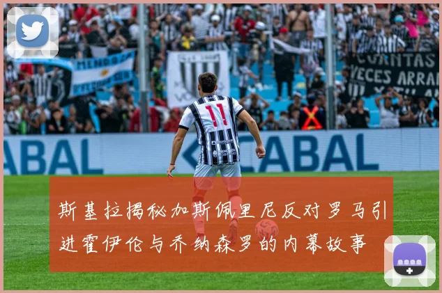 斯基拉揭秘加斯佩里尼反对罗马引进霍伊伦与乔纳森罗的内幕故事