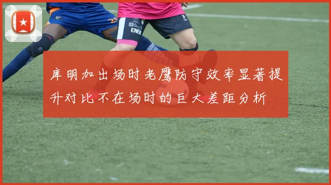 库明加出场时老鹰防守效率显著提升对比不在场时的巨大差距分析