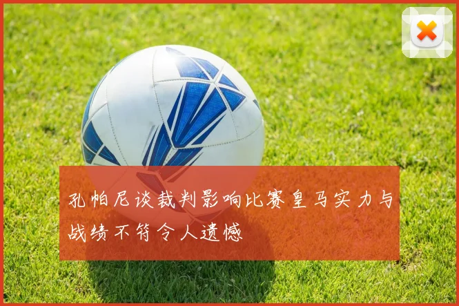 孔帕尼谈裁判影响比赛皇马实力与战绩不符令人遗憾