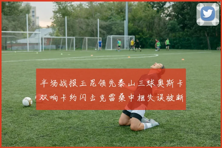 半场战报玉昆领先泰山三球奥斯卡双响卡约闪击克雷桑中框失误被断