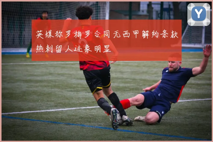 英媒称罗梅罗合同无西甲解约条款热刺留人迹象明显