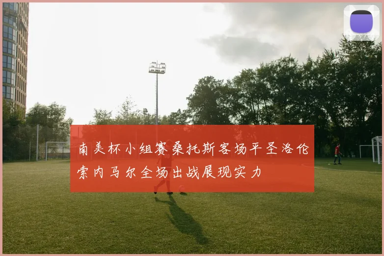 南美杯小组赛桑托斯客场平圣洛伦索内马尔全场出战展现实力