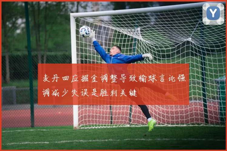 麦丹回应掘金调整导致输球言论强调减少失误是胜利关键