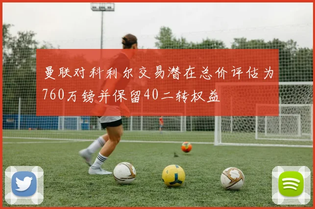 曼联对科利尔交易潜在总价评估为760万镑并保留40二转权益