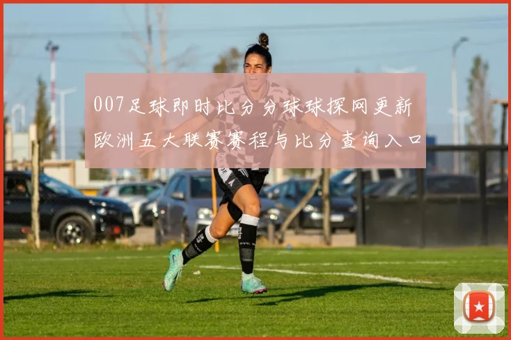 007足球即时比分分球球探网更新 欧洲五大联赛赛程与比分查询入口解析