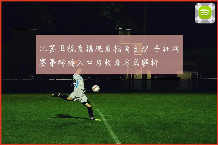 江苏卫视直播观看指南出炉 手机端赛事转播入口与收看方式解析