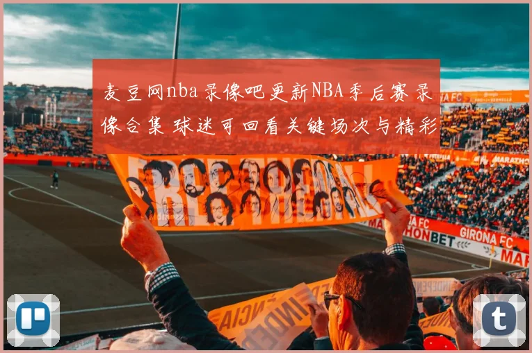 麦豆网nba录像吧更新NBA季后赛录像合集 球迷可回看关键场次与精彩集锦