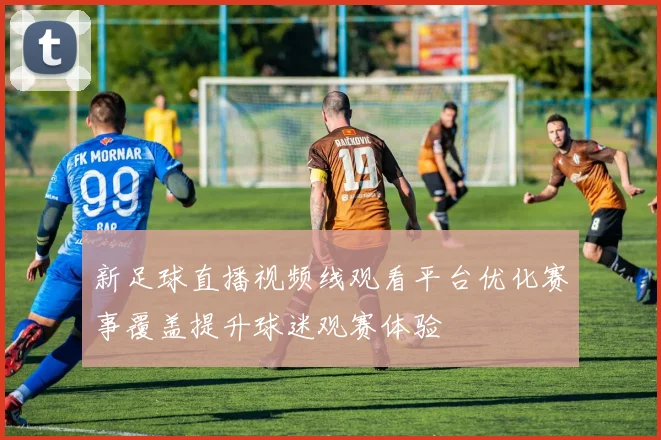 新足球直播视频线观看平台优化赛事覆盖提升球迷观赛体验