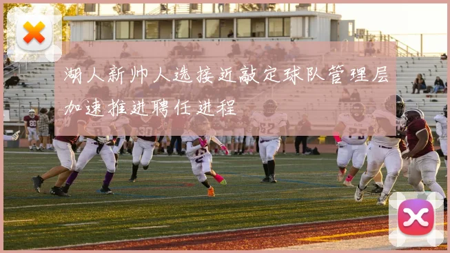 湖人新帅人选接近敲定球队管理层加速推进聘任进程