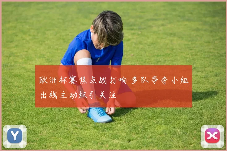 欧洲杯赛焦点战打响 多队争夺小组出线主动权引关注