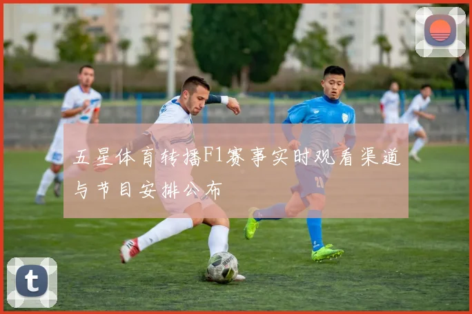 五星体育转播F1赛事实时观看渠道与节目安排公布