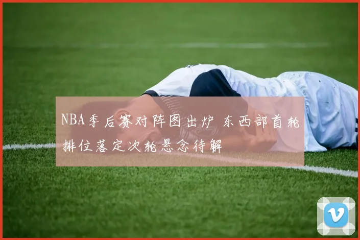 NBA季后赛对阵图出炉 东西部首轮排位落定次轮悬念待解